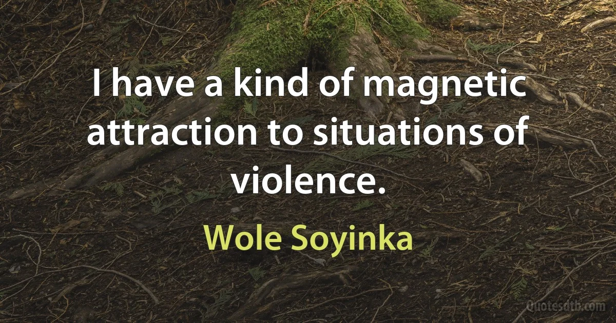 I have a kind of magnetic attraction to situations of violence. (Wole Soyinka)