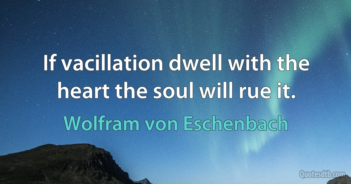 If vacillation dwell with the heart the soul will rue it. (Wolfram von Eschenbach)