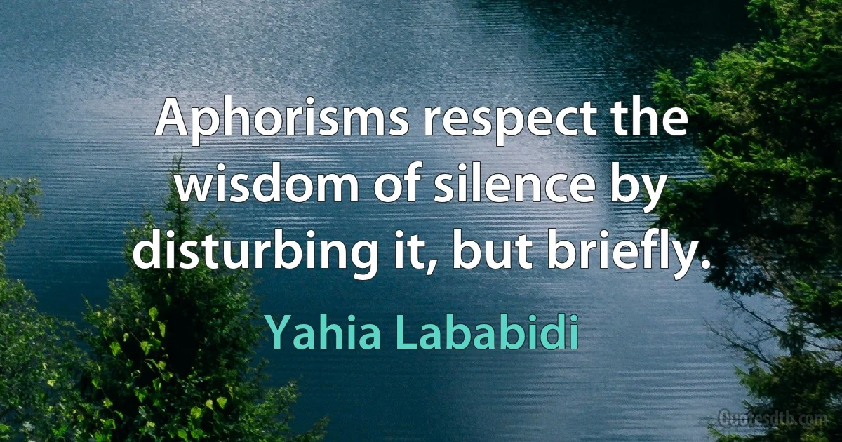 Aphorisms respect the wisdom of silence by disturbing it, but briefly. (Yahia Lababidi)