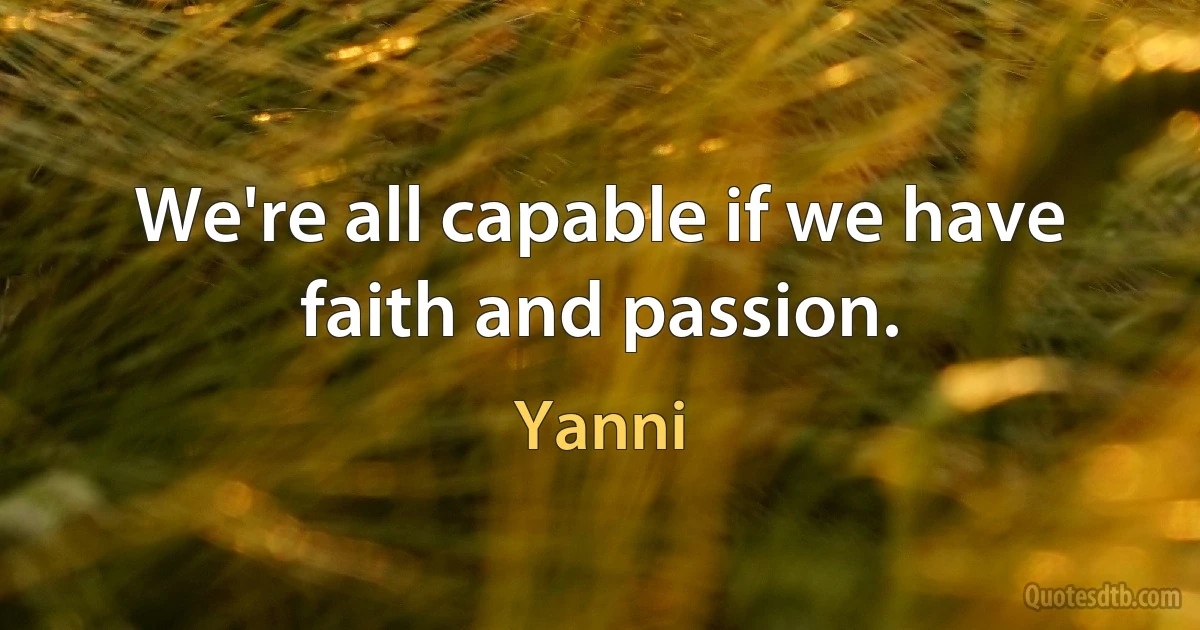 We're all capable if we have faith and passion. (Yanni)