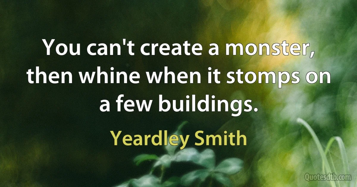 You can't create a monster, then whine when it stomps on a few buildings. (Yeardley Smith)