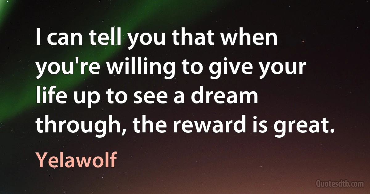 I can tell you that when you're willing to give your life up to see a dream through, the reward is great. (Yelawolf)