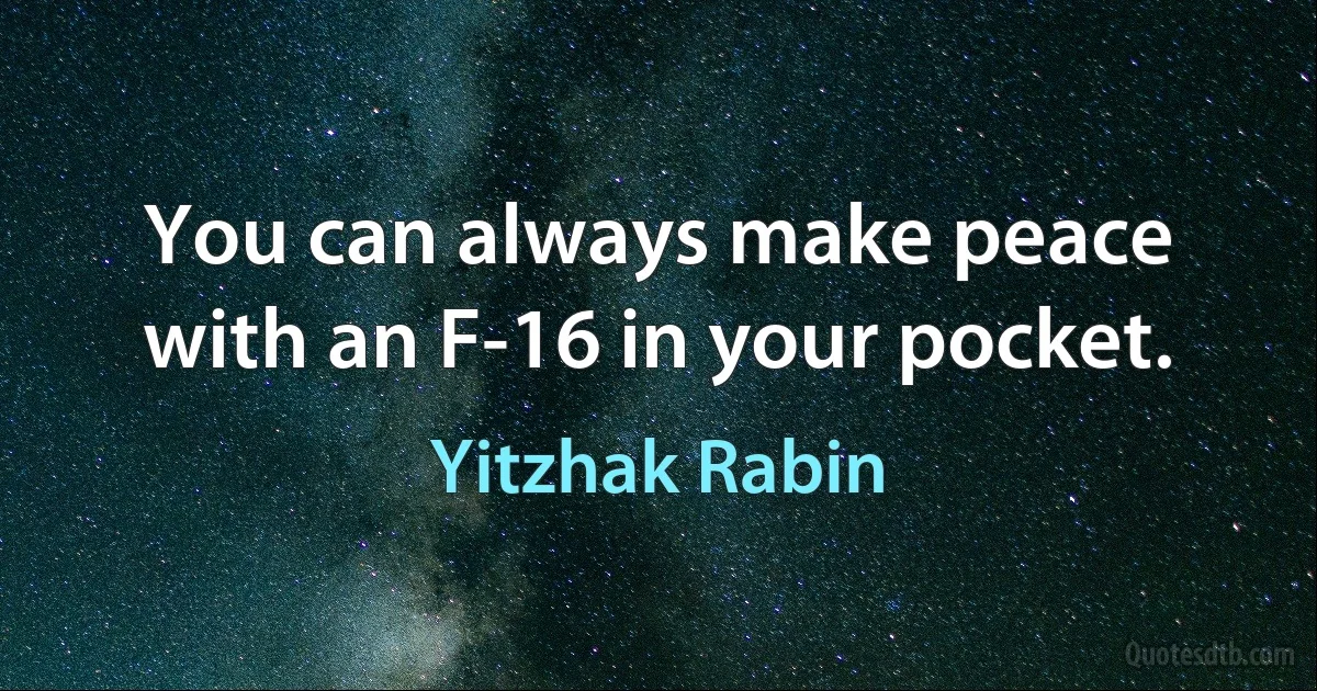 You can always make peace with an F-16 in your pocket. (Yitzhak Rabin)