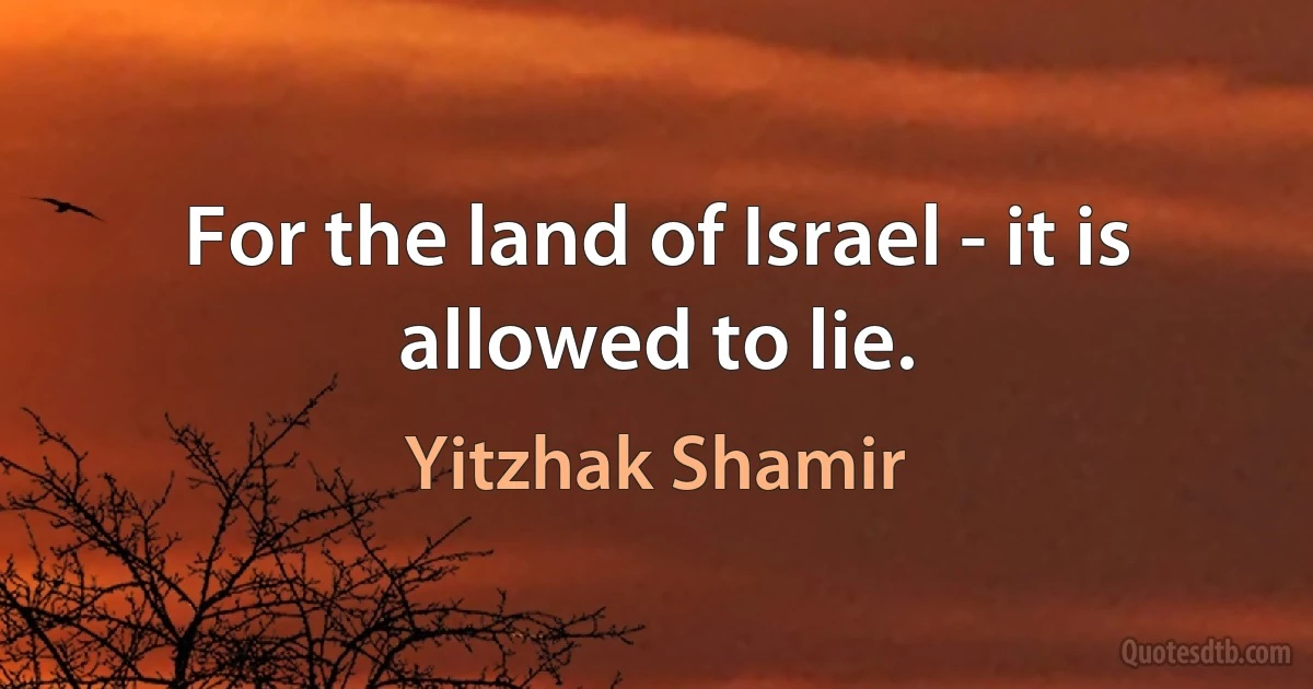 For the land of Israel - it is allowed to lie. (Yitzhak Shamir)