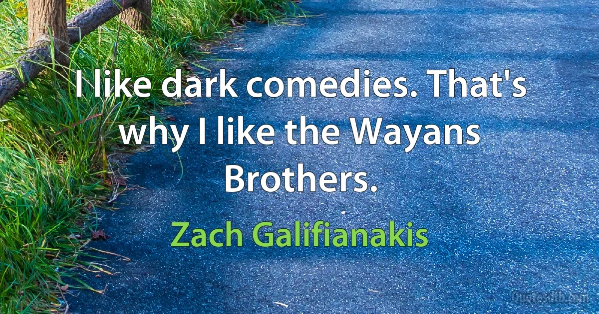 I like dark comedies. That's why I like the Wayans Brothers. (Zach Galifianakis)