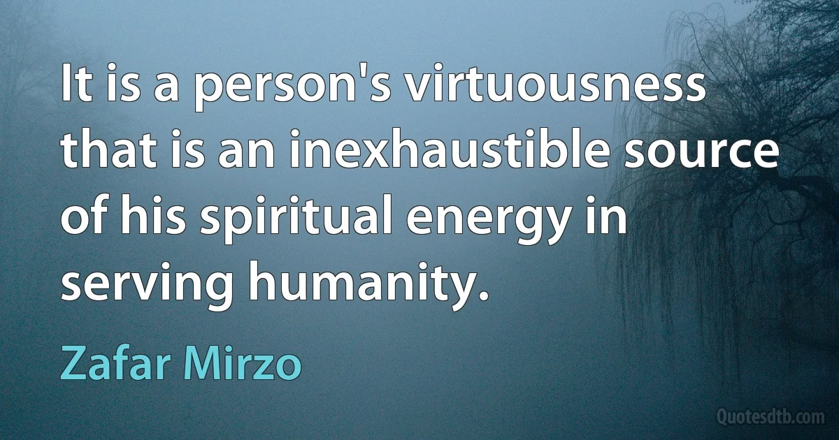 It is a person's virtuousness that is an inexhaustible source of his spiritual energy in serving humanity. (Zafar Mirzo)