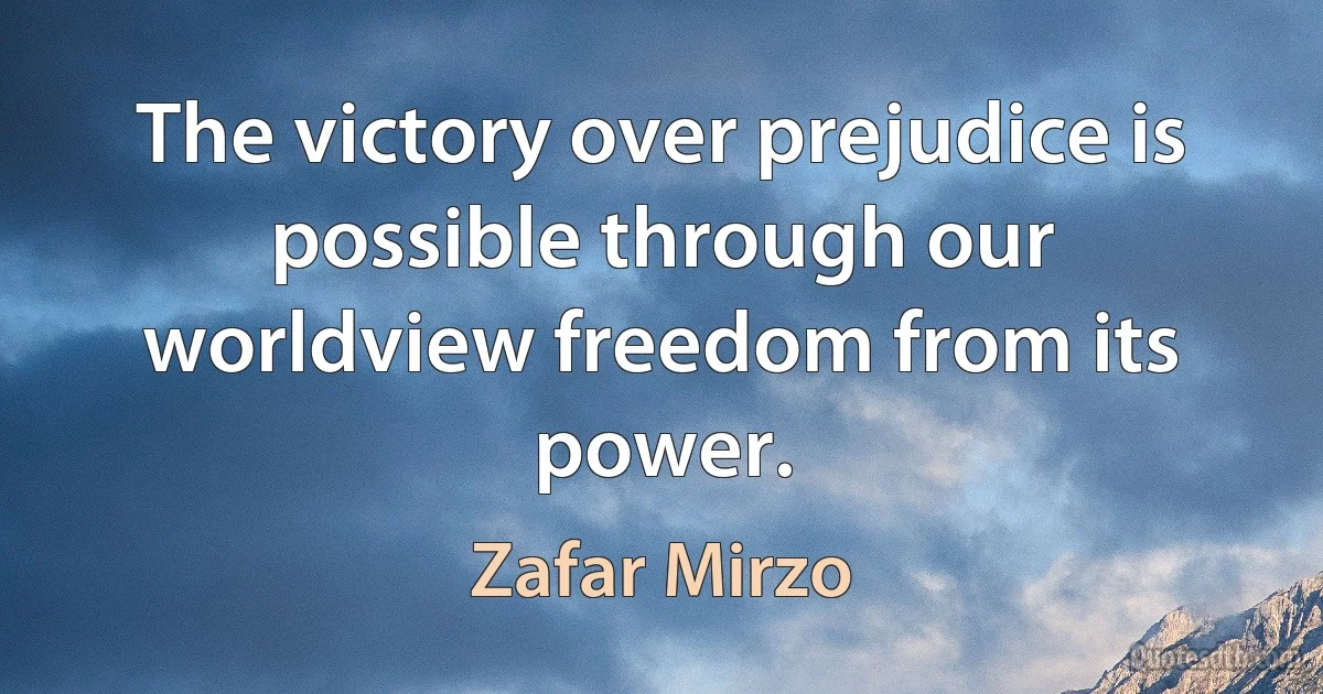 The victory over prejudice is possible through our worldview freedom from its power. (Zafar Mirzo)