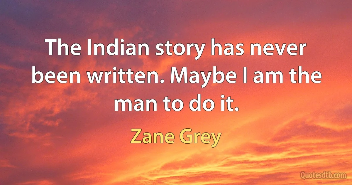 The Indian story has never been written. Maybe I am the man to do it. (Zane Grey)