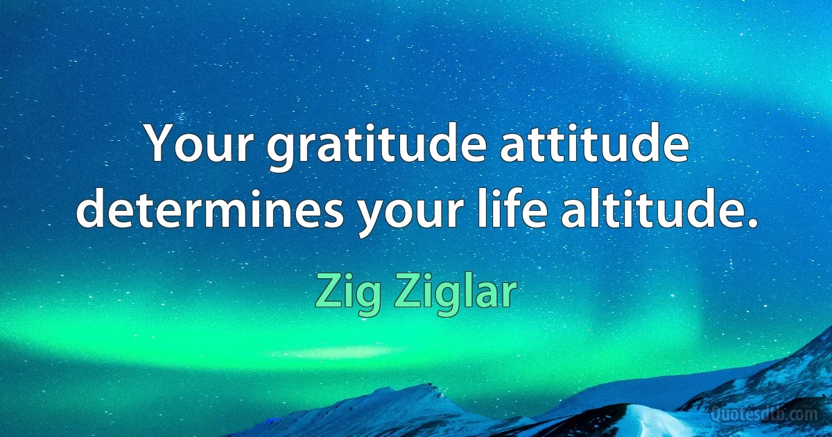 Your gratitude attitude determines your life altitude. (Zig Ziglar)