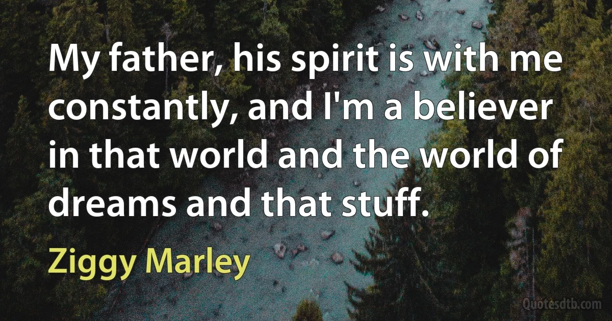 My father, his spirit is with me constantly, and I'm a believer in that world and the world of dreams and that stuff. (Ziggy Marley)