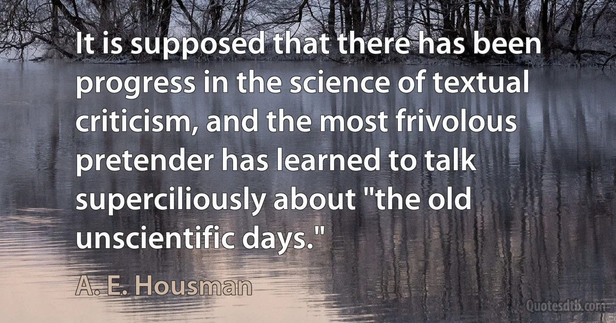 It is supposed that there has been progress in the science of textual criticism, and the most frivolous pretender has learned to talk superciliously about "the old unscientific days." (A. E. Housman)