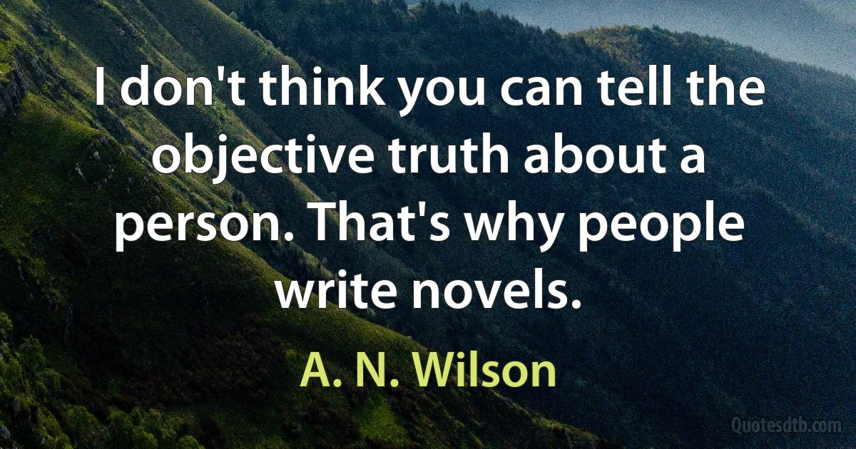 I don't think you can tell the objective truth about a person. That's why people write novels. (A. N. Wilson)