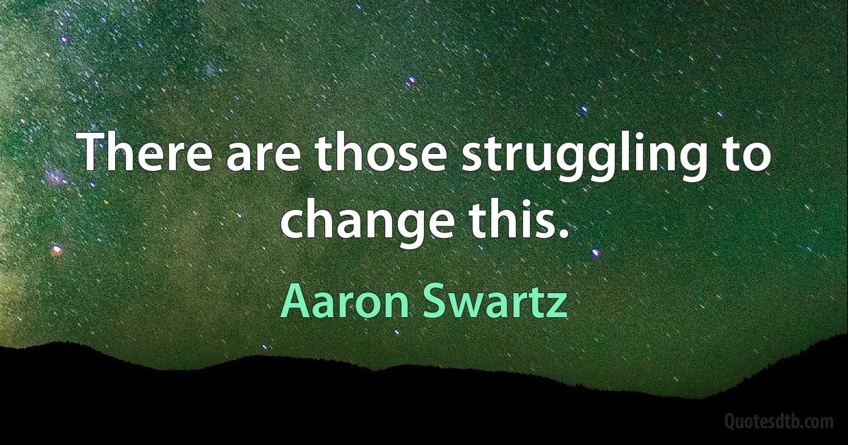 There are those struggling to change this. (Aaron Swartz)