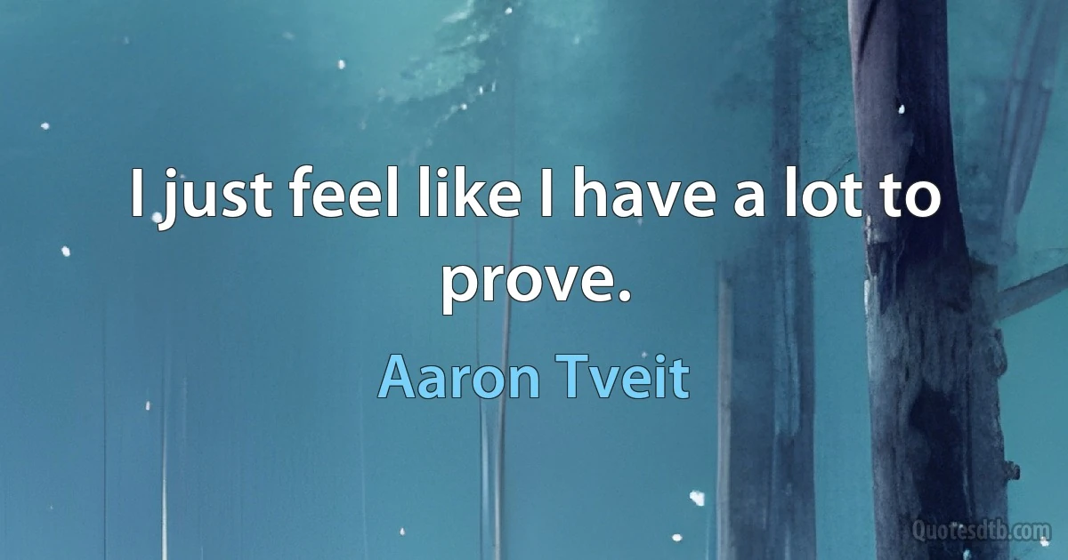 I just feel like I have a lot to prove. (Aaron Tveit)