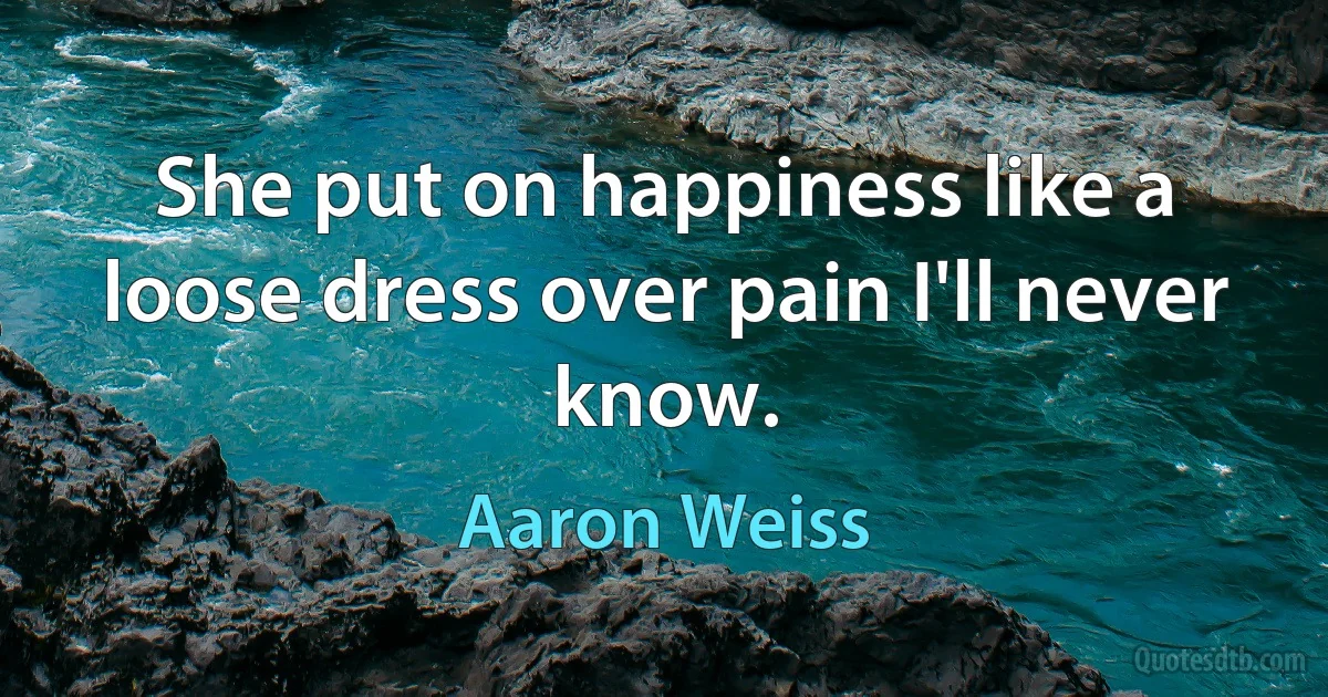 She put on happiness like a loose dress over pain I'll never know. (Aaron Weiss)