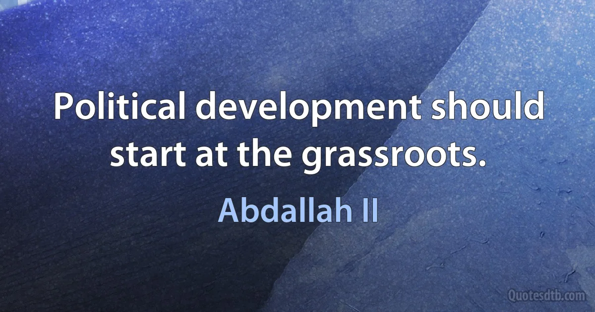 Political development should start at the grassroots. (Abdallah II)