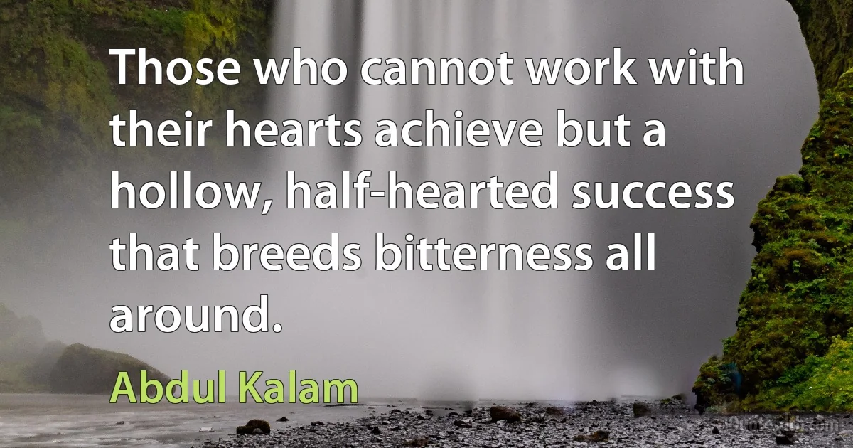 Those who cannot work with their hearts achieve but a hollow, half-hearted success that breeds bitterness all around. (Abdul Kalam)