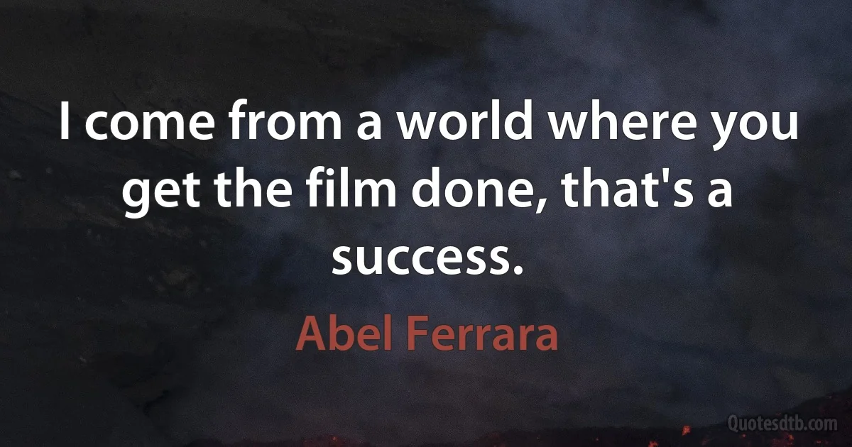 I come from a world where you get the film done, that's a success. (Abel Ferrara)