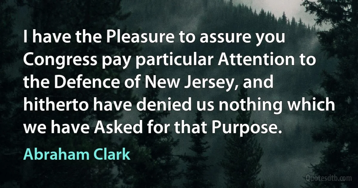 I have the Pleasure to assure you Congress pay particular Attention to the Defence of New Jersey, and hitherto have denied us nothing which we have Asked for that Purpose. (Abraham Clark)