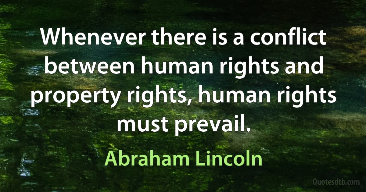 Whenever there is a conflict between human rights and property rights, human rights must prevail. (Abraham Lincoln)