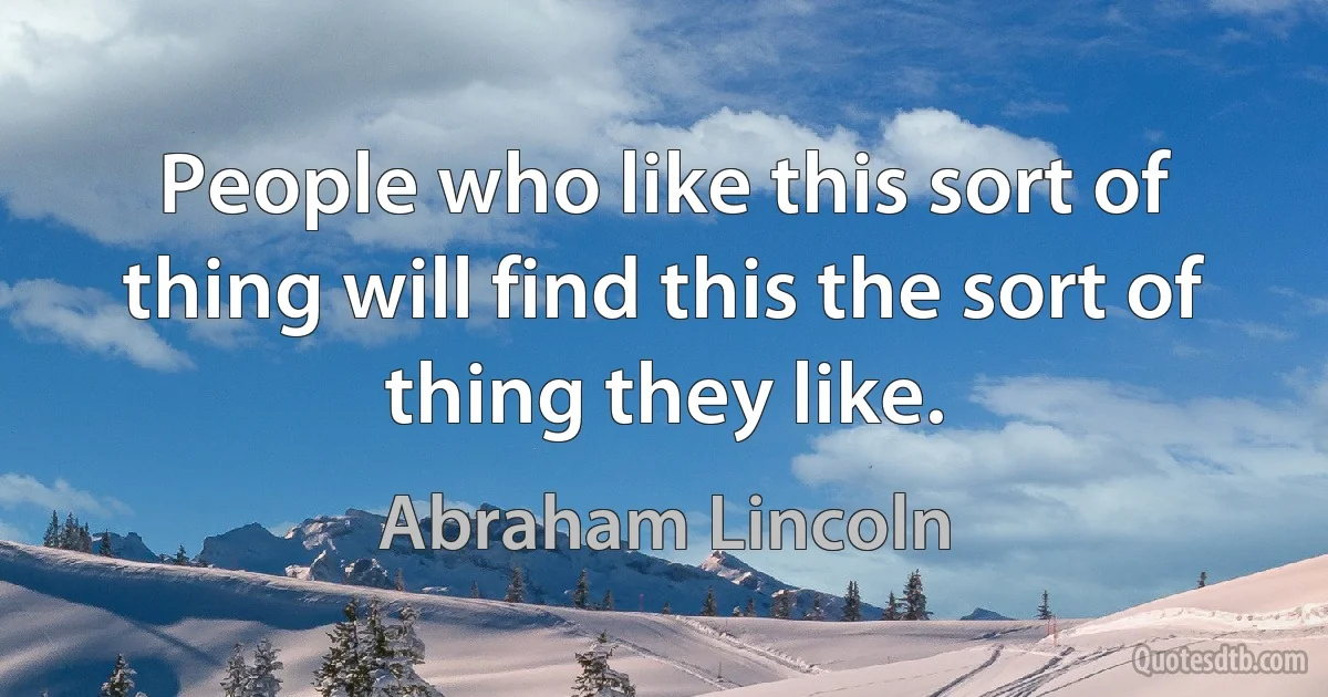 People who like this sort of thing will find this the sort of thing they like. (Abraham Lincoln)