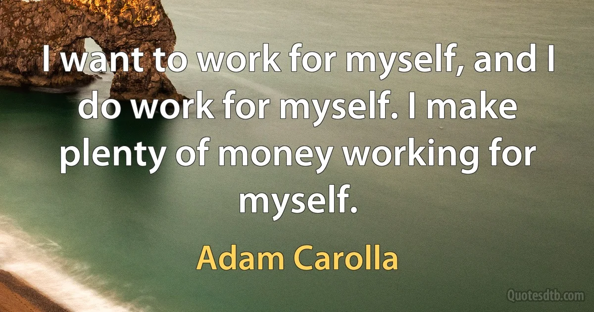 I want to work for myself, and I do work for myself. I make plenty of money working for myself. (Adam Carolla)