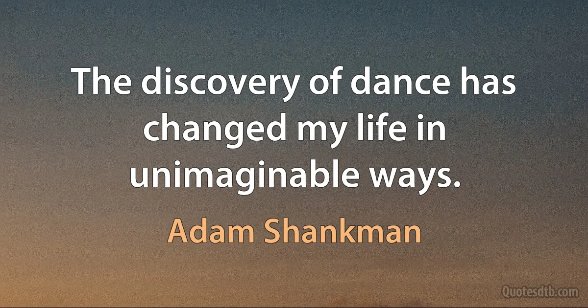 The discovery of dance has changed my life in unimaginable ways. (Adam Shankman)