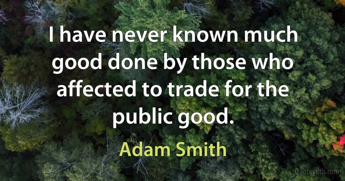 I have never known much good done by those who affected to trade for the public good. (Adam Smith)