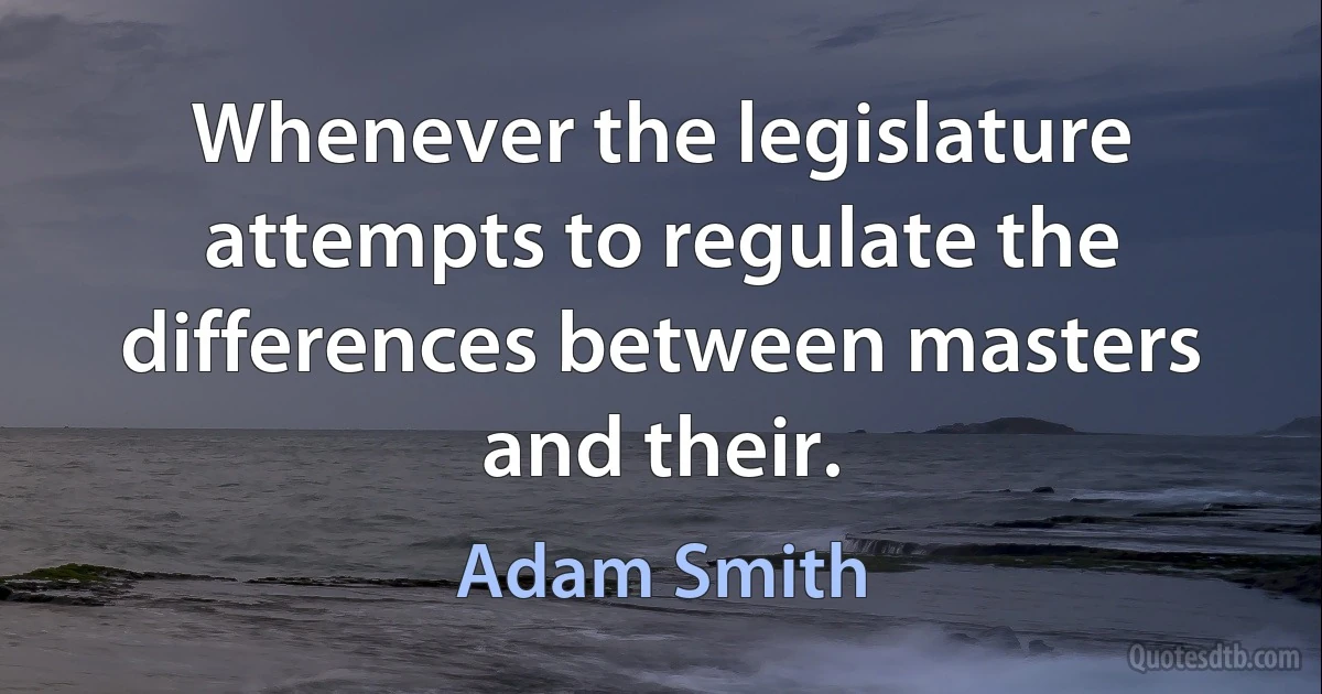 Whenever the legislature attempts to regulate the differences between masters and their. (Adam Smith)