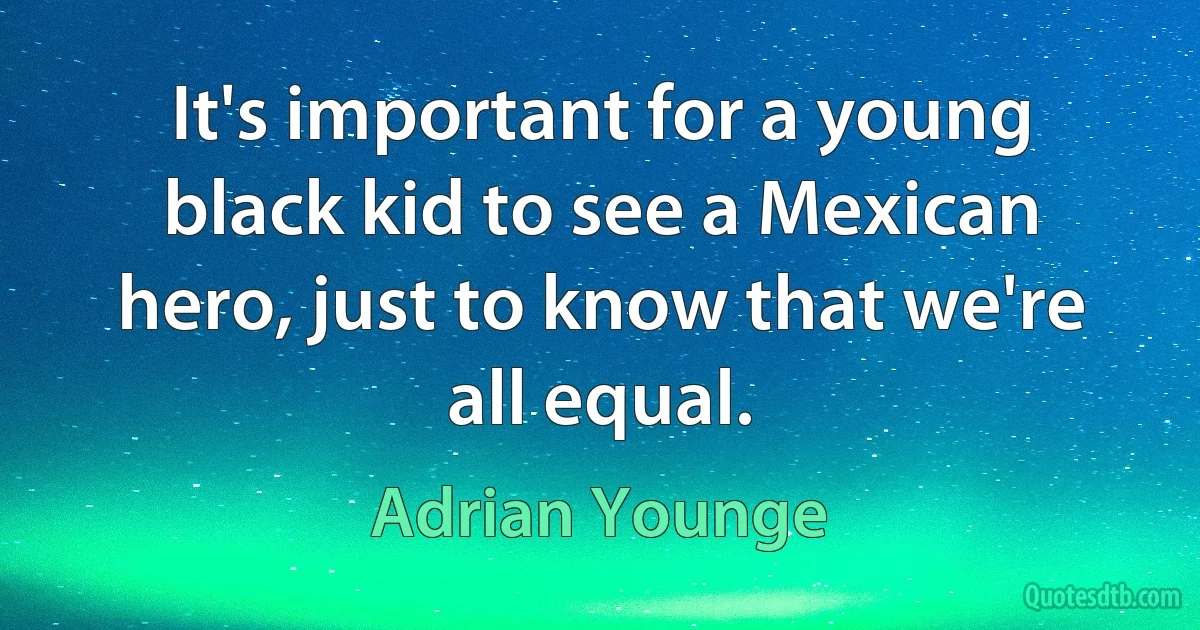 It's important for a young black kid to see a Mexican hero, just to know that we're all equal. (Adrian Younge)