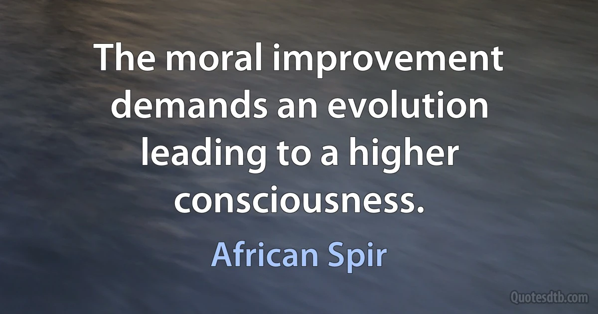 The moral improvement demands an evolution leading to a higher consciousness. (African Spir)