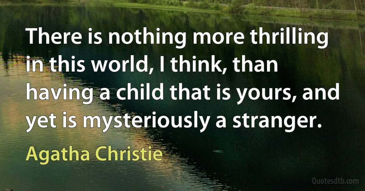 There is nothing more thrilling in this world, I think, than having a child that is yours, and yet is mysteriously a stranger. (Agatha Christie)