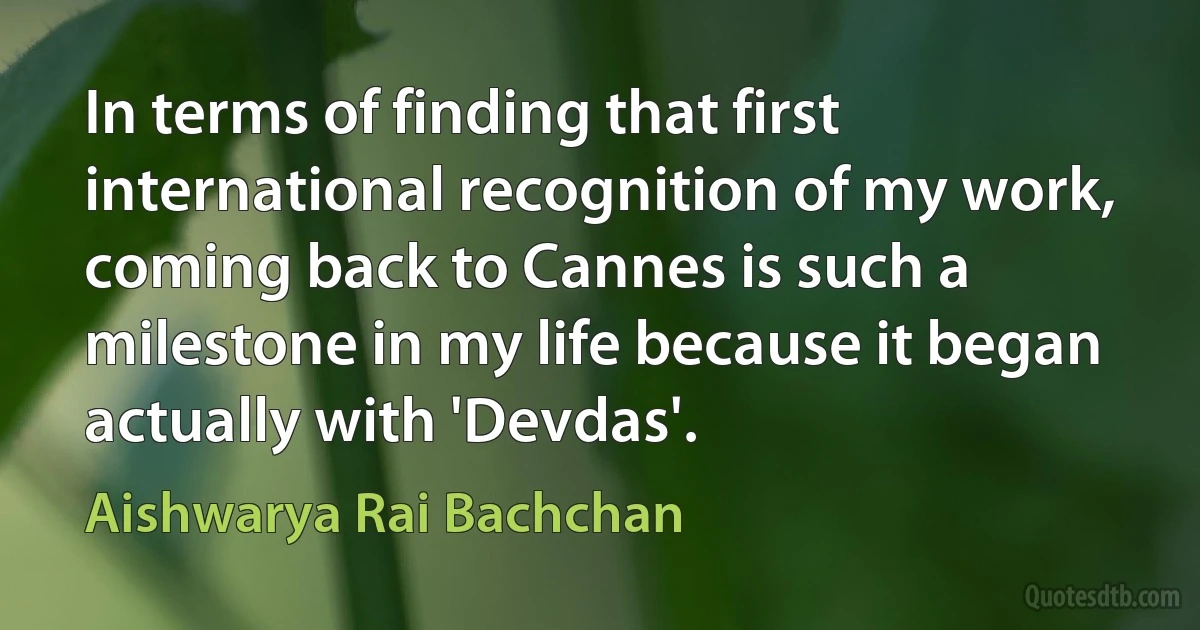 In terms of finding that first international recognition of my work, coming back to Cannes is such a milestone in my life because it began actually with 'Devdas'. (Aishwarya Rai Bachchan)