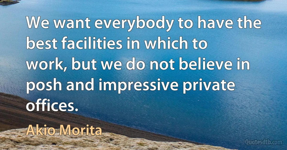 We want everybody to have the best facilities in which to work, but we do not believe in posh and impressive private offices. (Akio Morita)