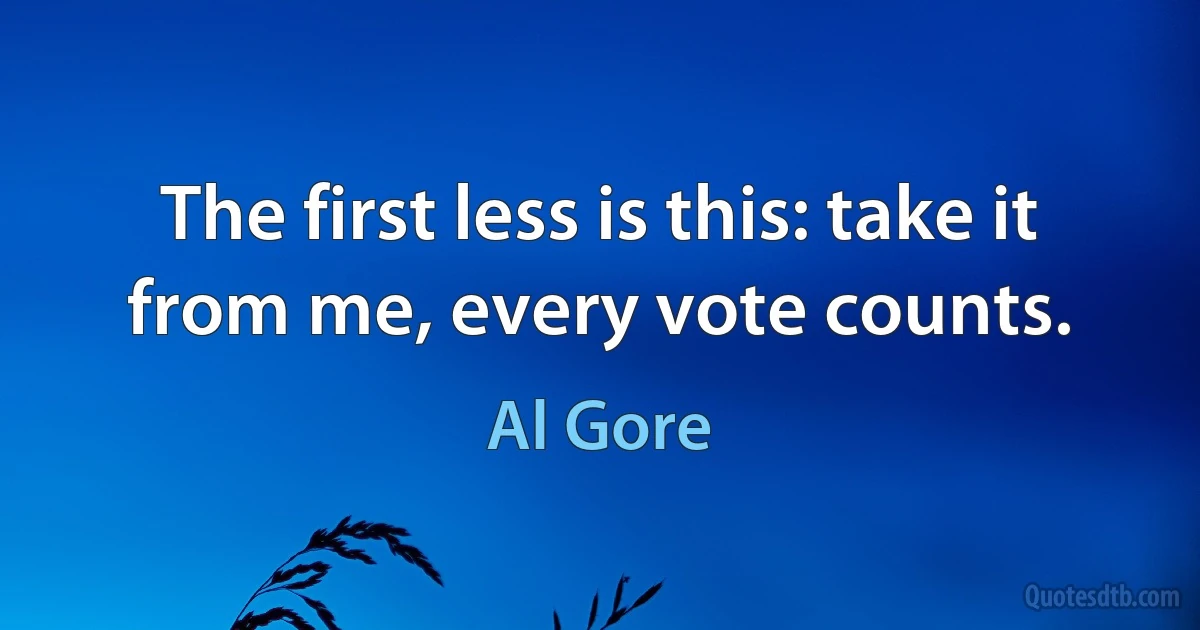 The first less is this: take it from me, every vote counts. (Al Gore)