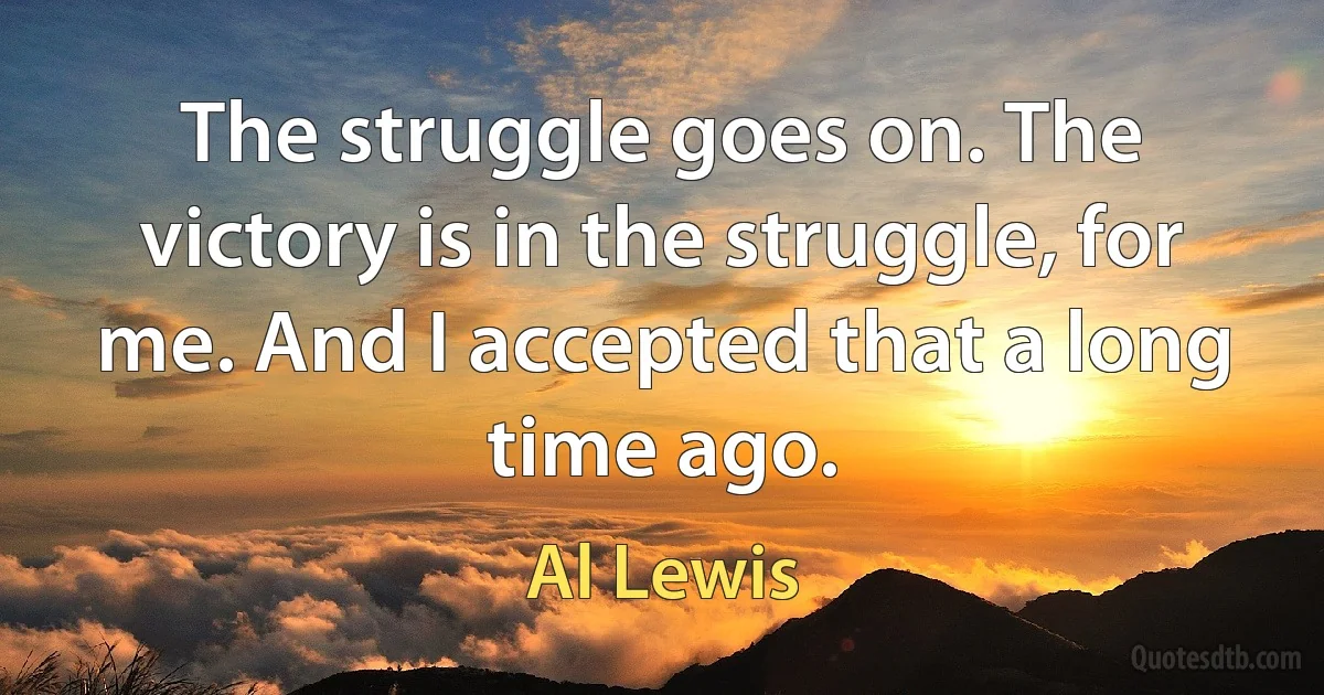 The struggle goes on. The victory is in the struggle, for me. And I accepted that a long time ago. (Al Lewis)