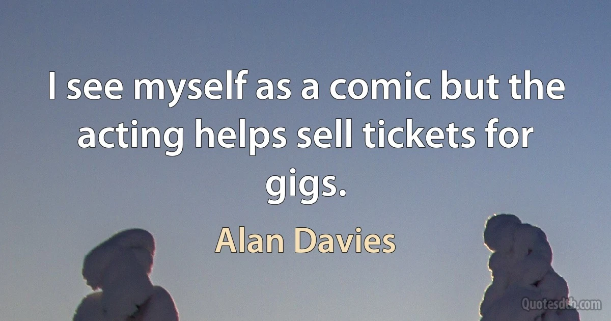 I see myself as a comic but the acting helps sell tickets for gigs. (Alan Davies)