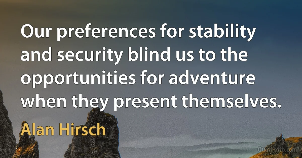 Our preferences for stability and security blind us to the opportunities for adventure when they present themselves. (Alan Hirsch)