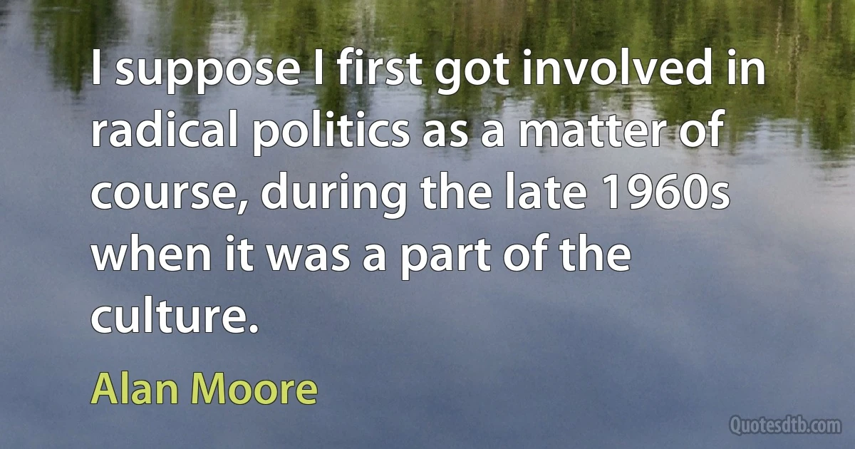 I suppose I first got involved in radical politics as a matter of course, during the late 1960s when it was a part of the culture. (Alan Moore)