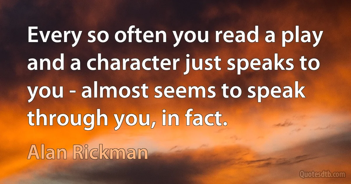 Every so often you read a play and a character just speaks to you - almost seems to speak through you, in fact. (Alan Rickman)