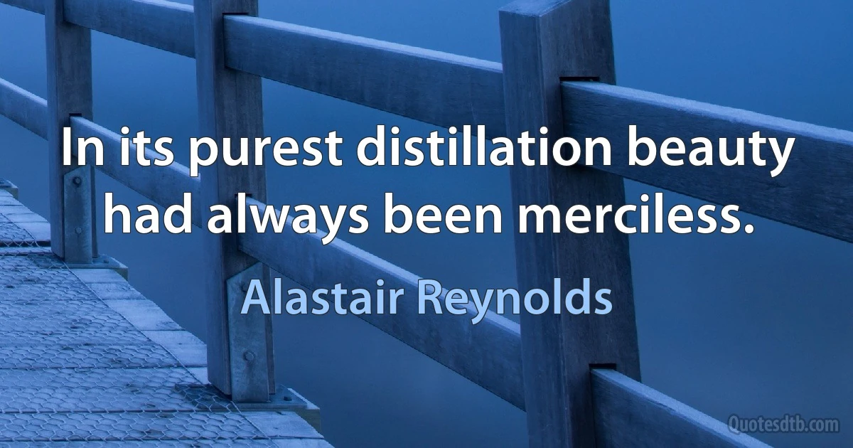 In its purest distillation beauty had always been merciless. (Alastair Reynolds)