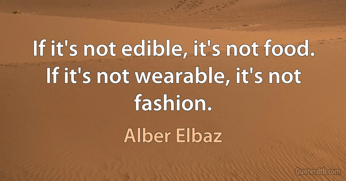 If it's not edible, it's not food. If it's not wearable, it's not fashion. (Alber Elbaz)