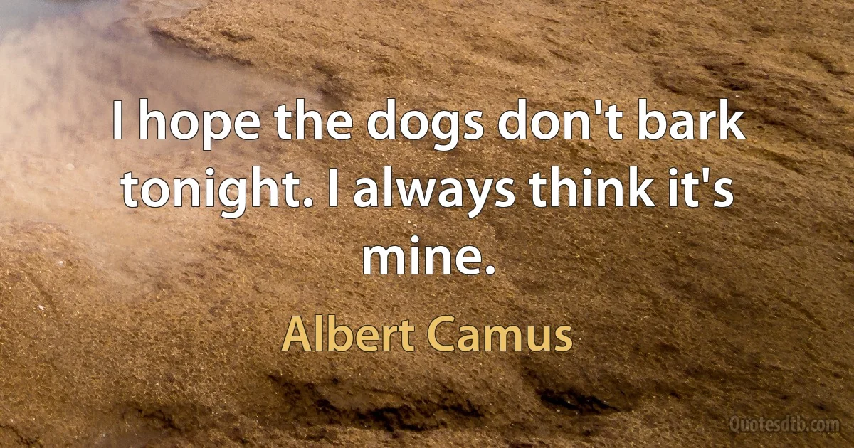 I hope the dogs don't bark tonight. I always think it's mine. (Albert Camus)