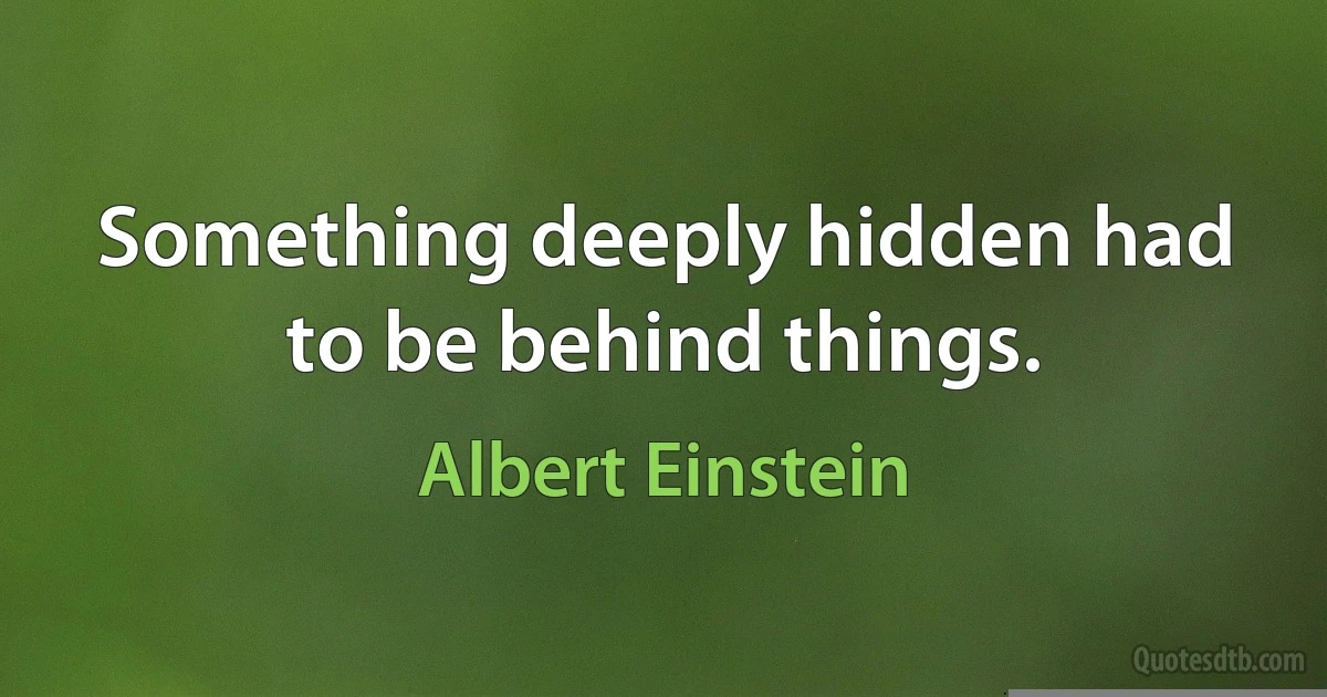 Something deeply hidden had to be behind things. (Albert Einstein)