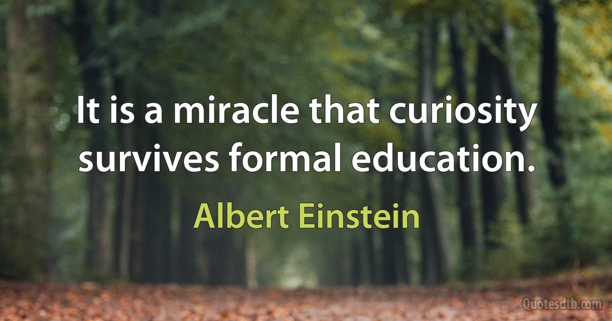 It is a miracle that curiosity survives formal education. (Albert Einstein)