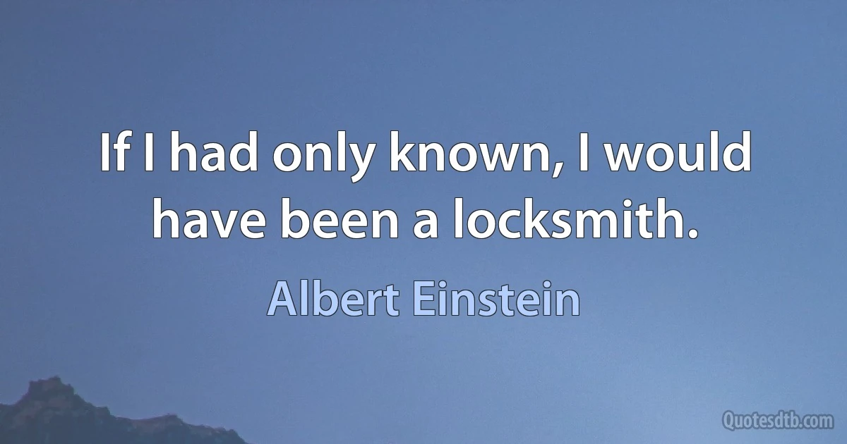 If I had only known, I would have been a locksmith. (Albert Einstein)