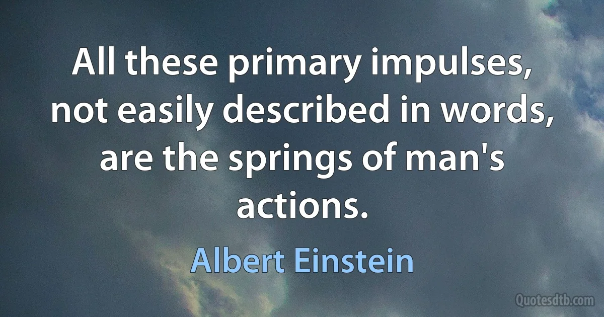 All these primary impulses, not easily described in words, are the springs of man's actions. (Albert Einstein)