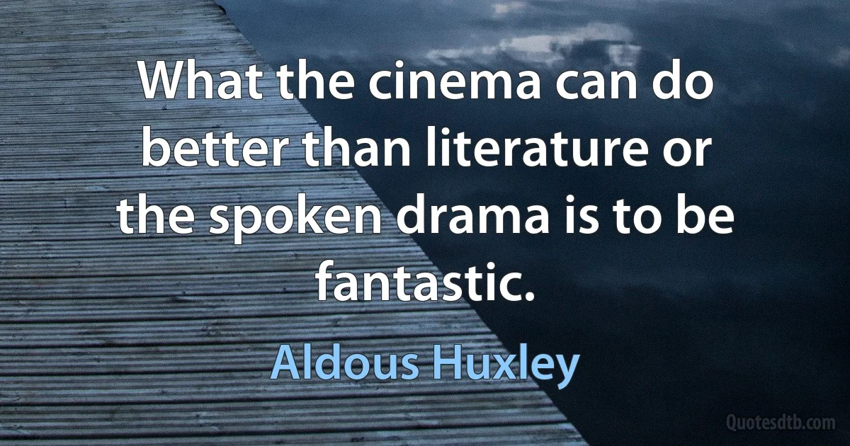 What the cinema can do better than literature or the spoken drama is to be fantastic. (Aldous Huxley)