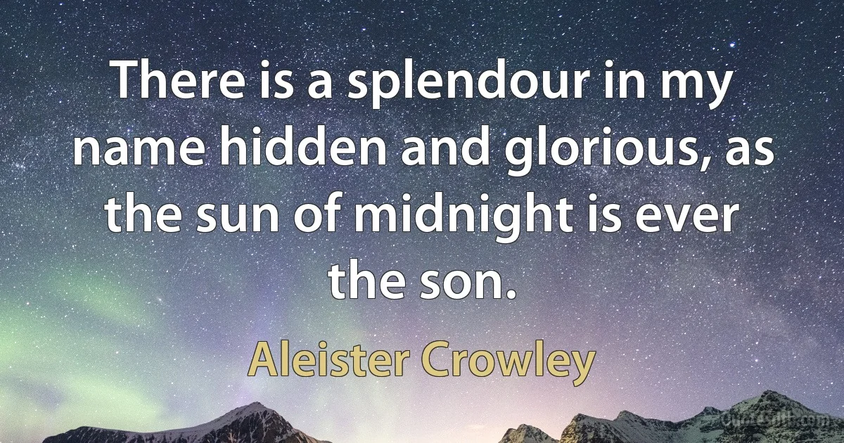 There is a splendour in my name hidden and glorious, as the sun of midnight is ever the son. (Aleister Crowley)