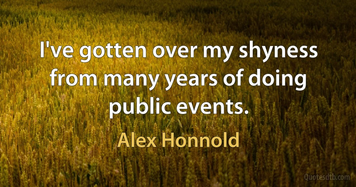 I've gotten over my shyness from many years of doing public events. (Alex Honnold)